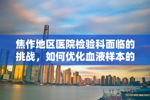 焦作地区医院检验科面临的挑战，如何优化血液样本的冷链运输？