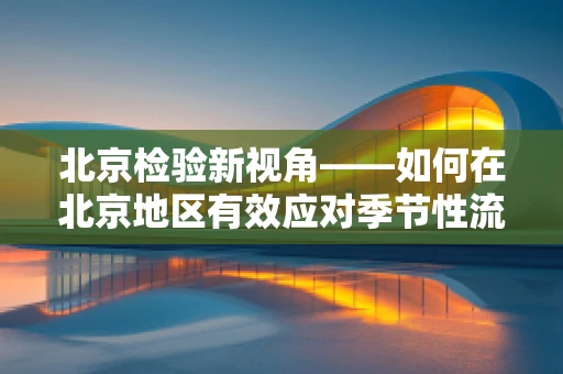 北京检验新视角——如何在北京地区有效应对季节性流感病毒变异？