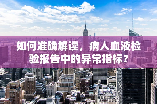 如何准确解读，病人血液检验报告中的异常指标？