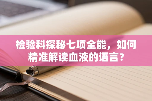 检验科探秘七项全能，如何精准解读血液的语言？