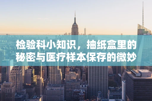 检验科小知识，抽纸盒里的秘密与医疗样本保存的微妙关系