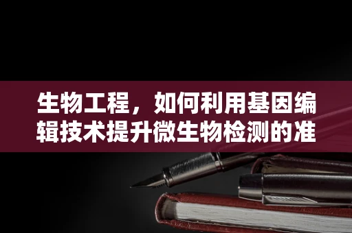 生物工程，如何利用基因编辑技术提升微生物检测的准确性？