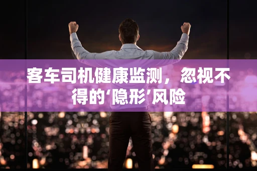 客车司机健康监测，忽视不得的‘隐形’风险