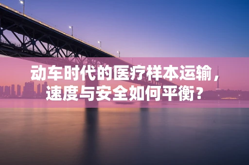 动车时代的医疗样本运输，速度与安全如何平衡？