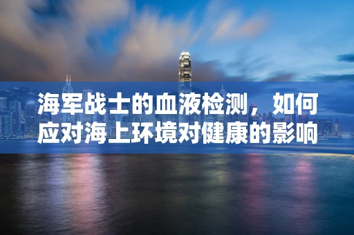 海军战士的血液检测，如何应对海上环境对健康的影响？