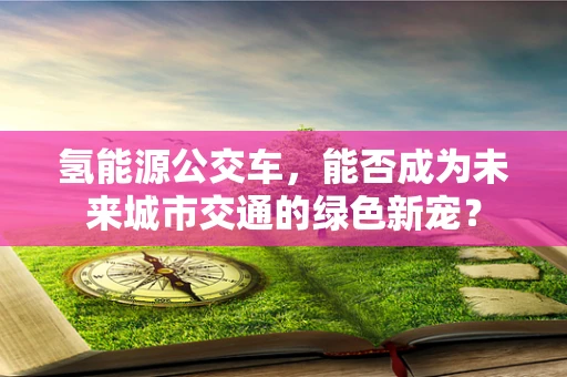 氢能源公交车，能否成为未来城市交通的绿色新宠？