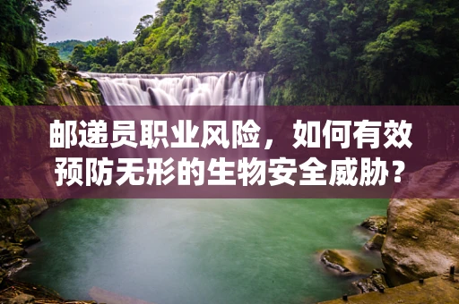 邮递员职业风险，如何有效预防无形的生物安全威胁？