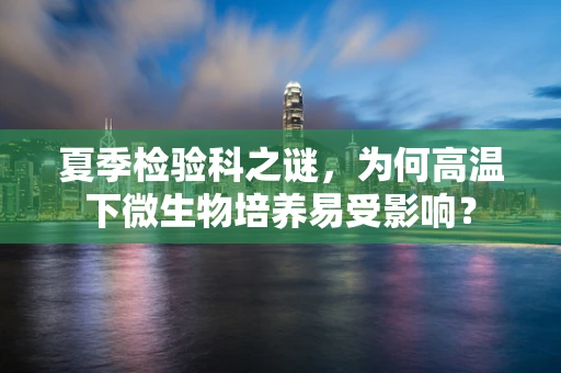 夏季检验科之谜，为何高温下微生物培养易受影响？