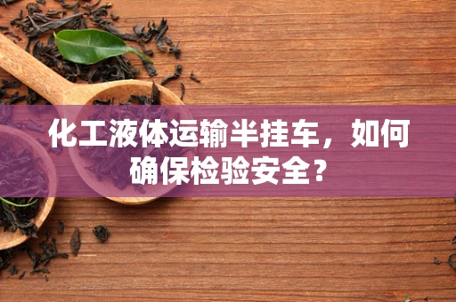化工液体运输半挂车，如何确保检验安全？