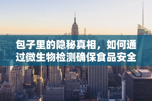 包子里的隐秘真相，如何通过微生物检测确保食品安全？