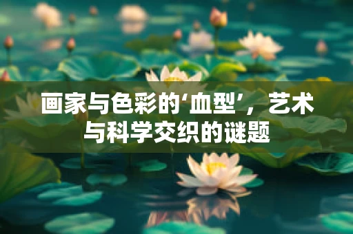 画家与色彩的‘血型’，艺术与科学交织的谜题