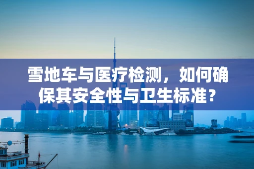 雪地车与医疗检测，如何确保其安全性与卫生标准？