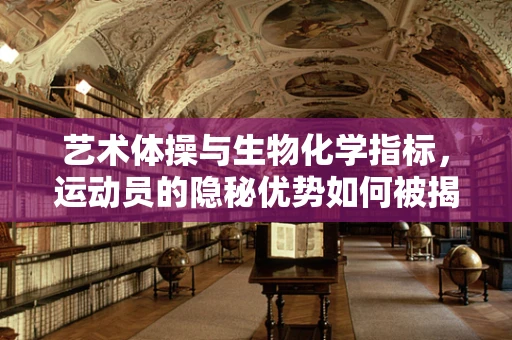 艺术体操与生物化学指标，运动员的隐秘优势如何被揭示？