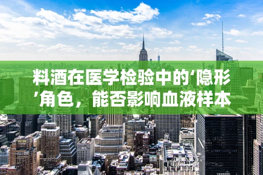 料酒在医学检验中的‘隐形’角色，能否影响血液样本的准确性？