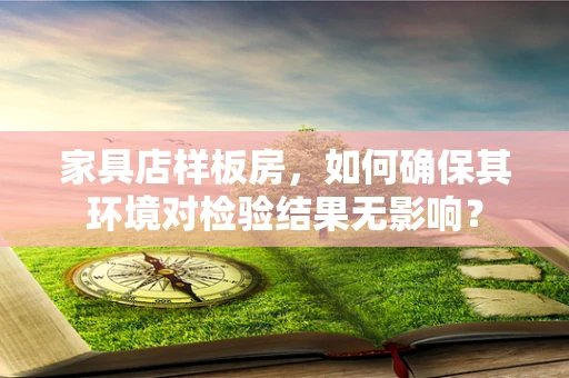家具店样板房，如何确保其环境对检验结果无影响？