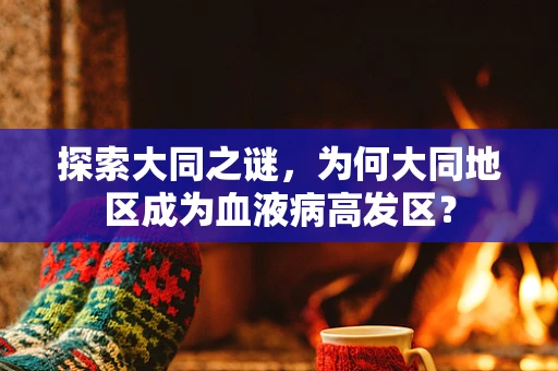探索大同之谜，为何大同地区成为血液病高发区？