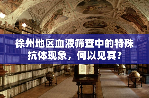 徐州地区血液筛查中的特殊抗体现象，何以见其？