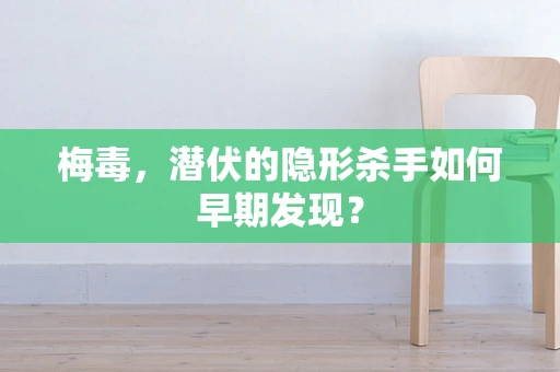 梅毒，潜伏的隐形杀手如何早期发现？