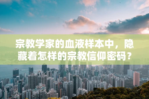 宗教学家的血液样本中，隐藏着怎样的宗教信仰密码？