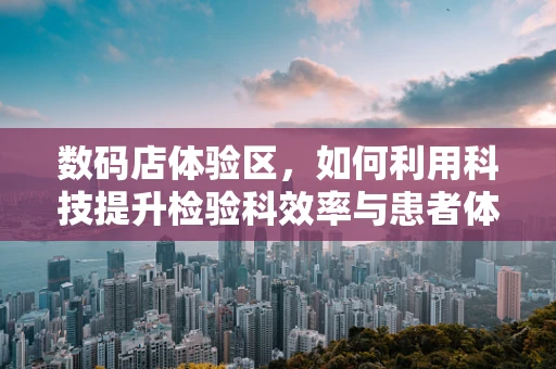 数码店体验区，如何利用科技提升检验科效率与患者体验？