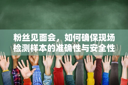 粉丝见面会，如何确保现场检测样本的准确性与安全性？