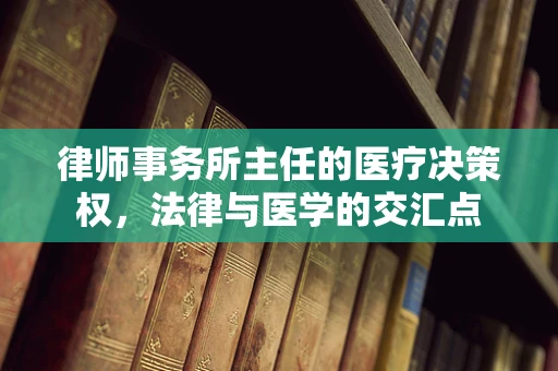 律师事务所主任的医疗决策权，法律与医学的交汇点