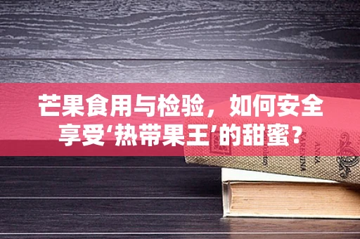 芒果食用与检验，如何安全享受‘热带果王’的甜蜜？