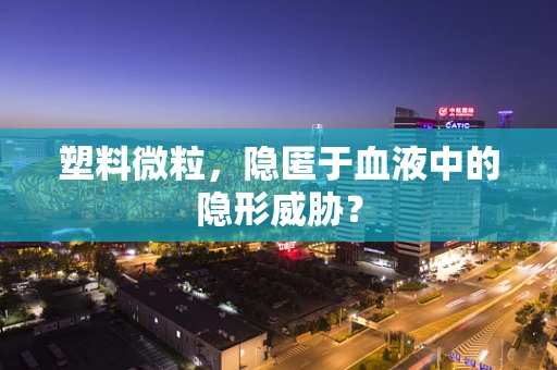 塑料微粒，隐匿于血液中的隐形威胁？
