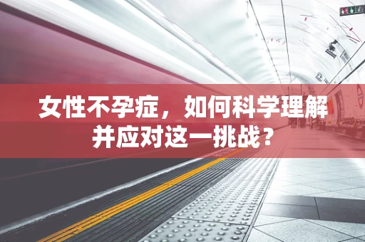 女性不孕症，如何科学理解并应对这一挑战？