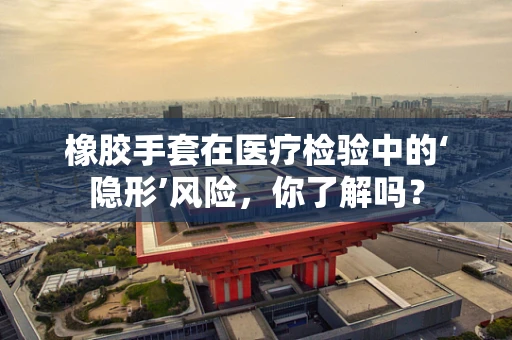 橡胶手套在医疗检验中的‘隐形’风险，你了解吗？