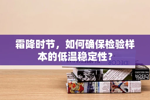 霜降时节，如何确保检验样本的低温稳定性？