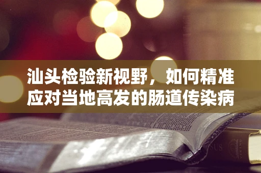 汕头检验新视野，如何精准应对当地高发的肠道传染病？