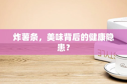 炸薯条，美味背后的健康隐患？