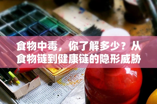 食物中毒，你了解多少？从食物链到健康链的隐形威胁