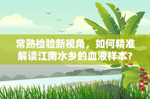 常熟检验新视角，如何精准解读江南水乡的血液样本？