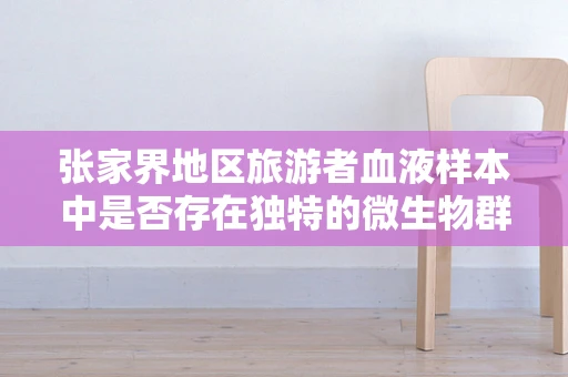 张家界地区旅游者血液样本中是否存在独特的微生物群落？