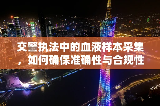 交警执法中的血液样本采集，如何确保准确性与合规性？