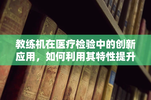 教练机在医疗检验中的创新应用，如何利用其特性提升样本处理效率？