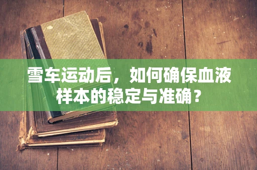 雪车运动后，如何确保血液样本的稳定与准确？