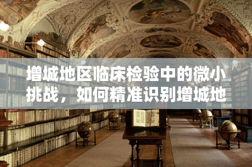 增城地区临床检验中的微小挑战，如何精准识别增城地区特有的微生物感染？