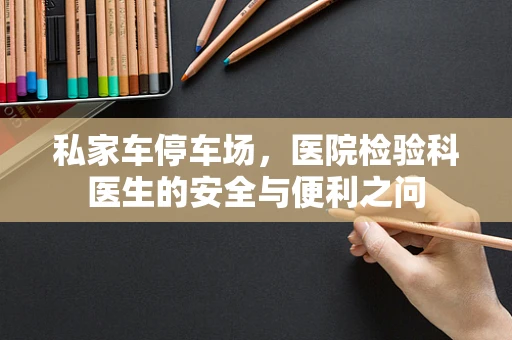 私家车停车场，医院检验科医生的安全与便利之问