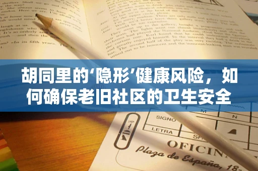 胡同里的‘隐形’健康风险，如何确保老旧社区的卫生安全？