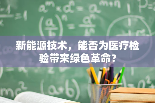 新能源技术，能否为医疗检验带来绿色革命？