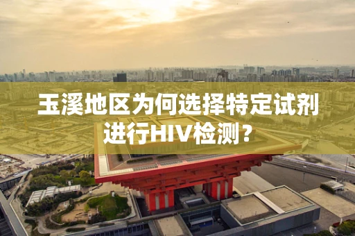 玉溪地区为何选择特定试剂进行HIV检测？