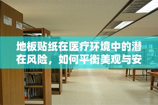地板贴纸在医疗环境中的潜在风险，如何平衡美观与安全？