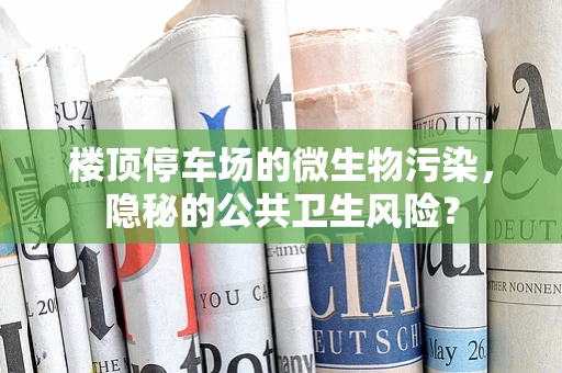楼顶停车场的微生物污染，隐秘的公共卫生风险？