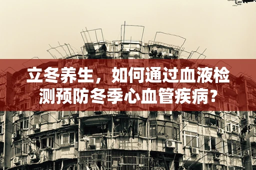 立冬养生，如何通过血液检测预防冬季心血管疾病？