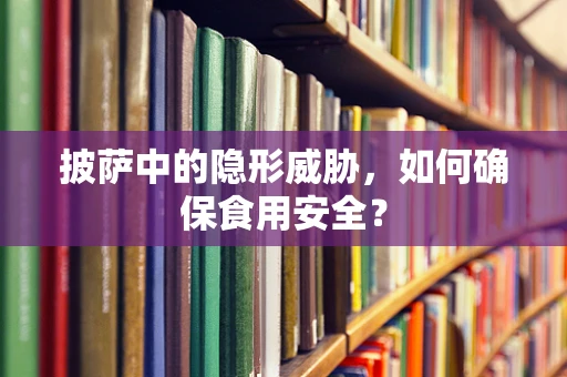 披萨中的隐形威胁，如何确保食用安全？