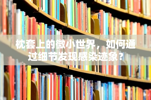 枕套上的微小世界，如何通过细节发现感染迹象？