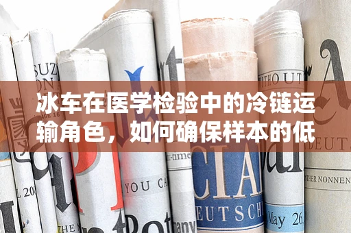 冰车在医学检验中的冷链运输角色，如何确保样本的低温之旅？
